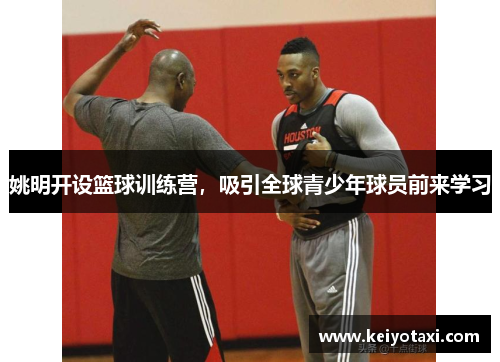 姚明开设篮球训练营，吸引全球青少年球员前来学习