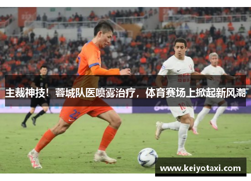 主裁神技！蓉城队医喷雾治疗，体育赛场上掀起新风潮